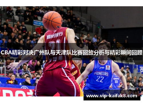CBA精彩对决广州队与天津队比赛回放分析与精彩瞬间回顾